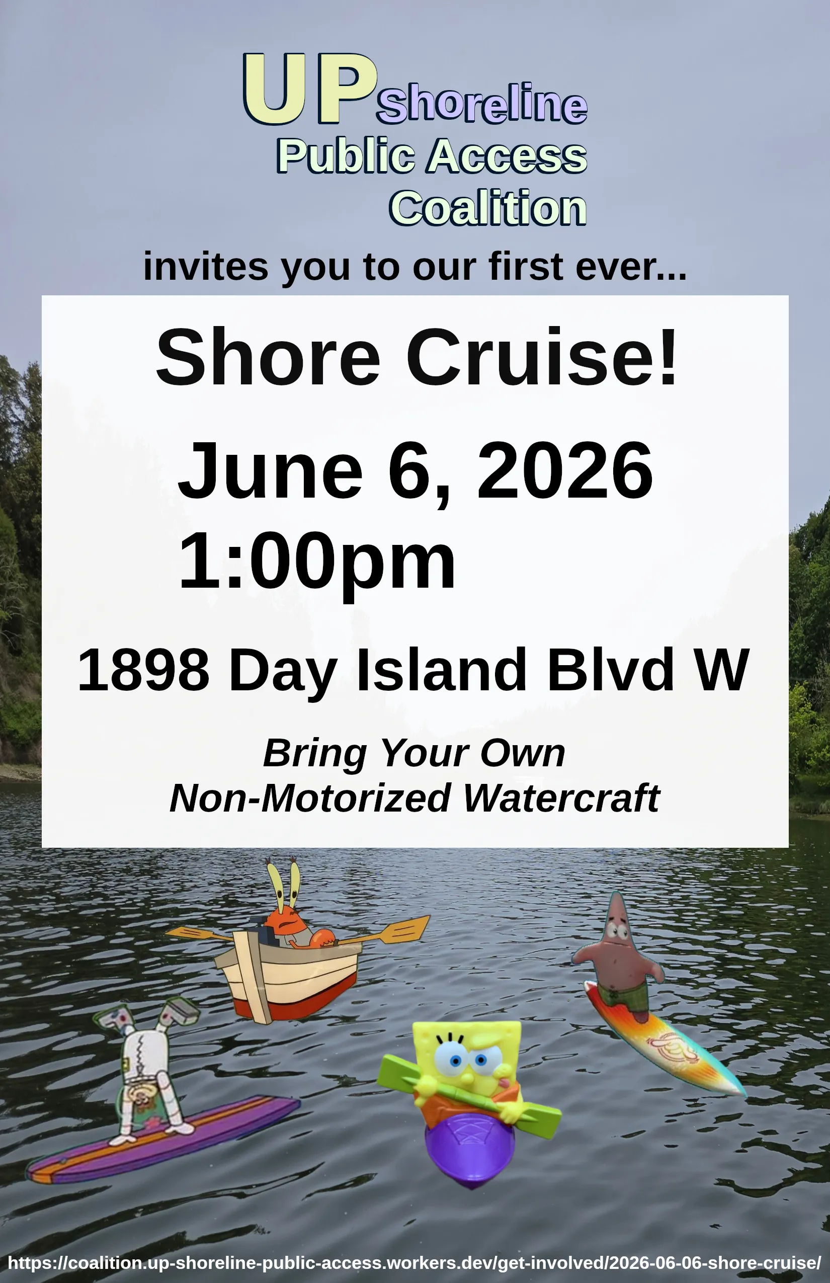 A flyer for this event. It says the UP Shoreline Public Access Coalition invites you to our first ever shore cruise! It takes place on June 6th at 1:00pm at 1898 Day Island Blvd W. Bring your own non-motorized watercraft. The very bottom of this flyer has a link to this page. The background of the flyer is a picture of Chambers Bay and it has character from Spongebob Squarepants surfing, kayaking, and paddling towards the viewer.